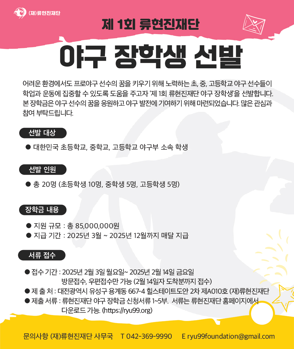 재단법인 류현진재단이 '제1회 야구 장학생'을 모집한다. 어려운 환경 속에서도 프로야구 선수의 꿈을 키우며 노력하는 초·중·고등학교 야구부 학생들을 대상으로 '류현진재단 야구 장학생'을 선정해 지원할 예정이다. 류현진재단